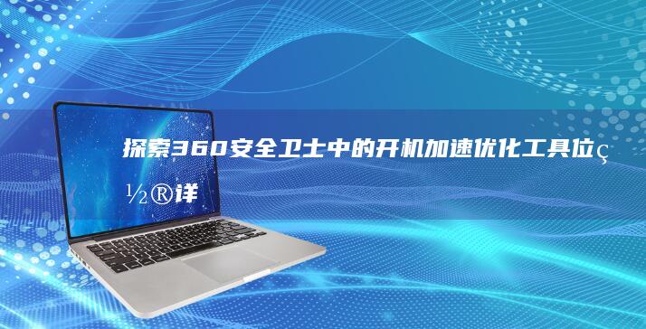 探索360安全卫士中的开机加速优化工具位置详解